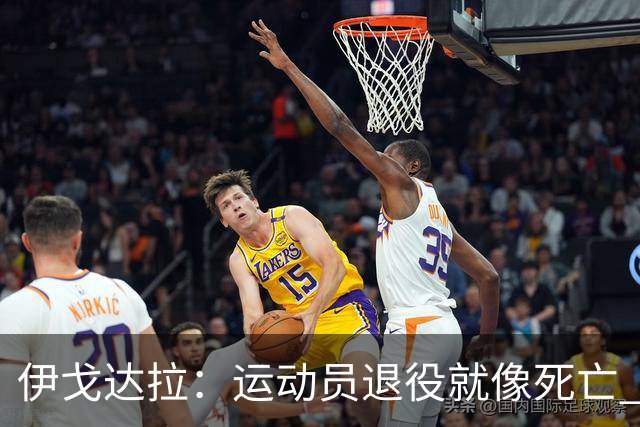 伊戈达拉：运动员退役就像死亡 迷茫挣扎时会看自己集锦重塑信念