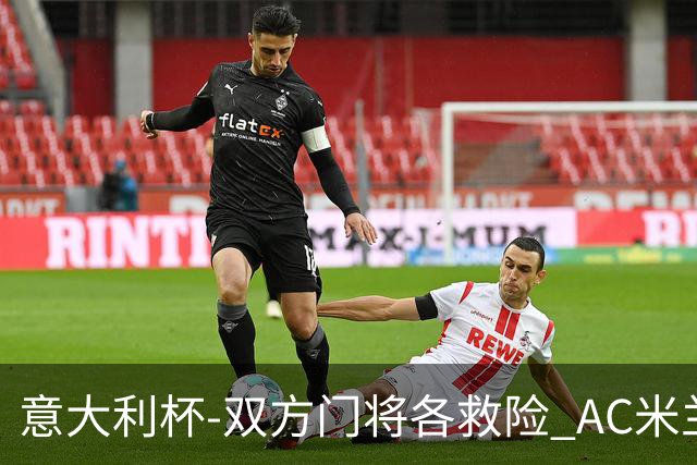 意大利杯-双方门将各救险 AC米兰主场平国际米兰